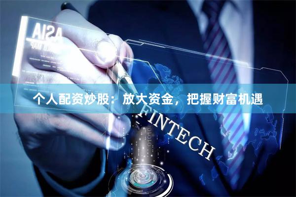 个人配资炒股:放大资金,把握财富机遇