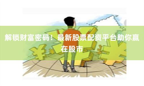 解锁财富密码！最新股票配资平台助你赢在股市