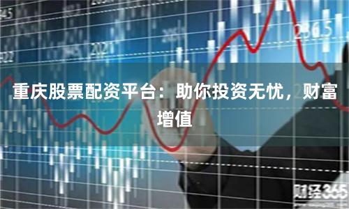 重庆股票配资平台：助你投资无忧，财富增值