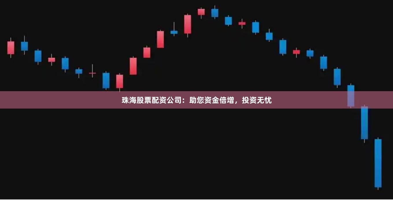 珠海股票配资公司：助您资金倍增，投资无忧