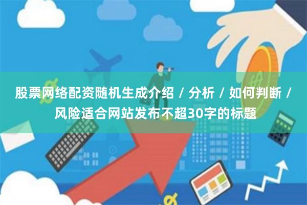 股票网络配资随机生成介绍 / 分析 / 如何判断 / 风险适合网站发布不超30字的标题