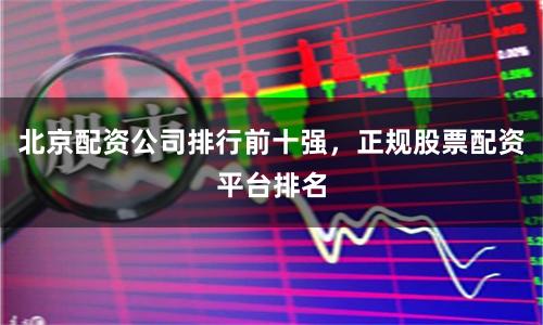 北京配资公司排行前十强，正规股票配资平台排名