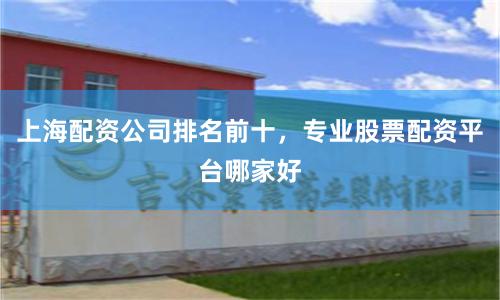 上海配资公司排名前十，专业股票配资平台哪家好