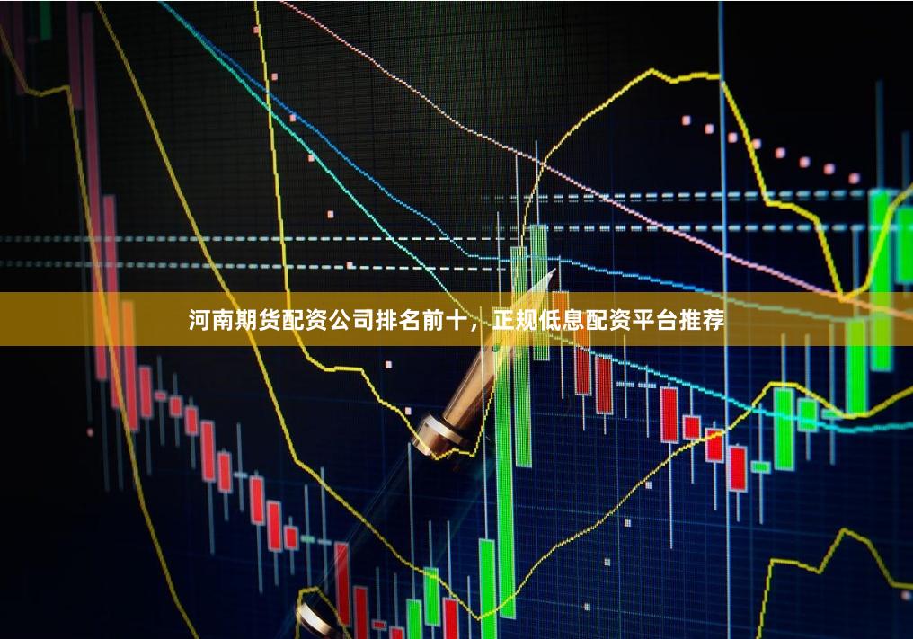 河南期货配资公司排名前十，正规低息配资平台推荐