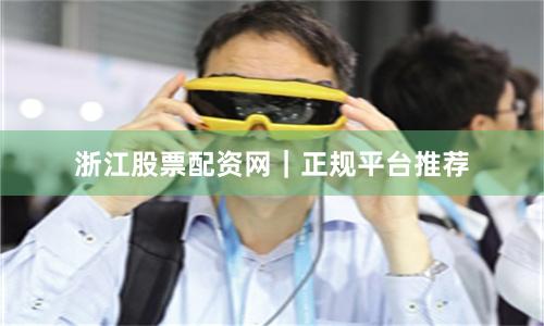 浙江股票配资网｜正规平台推荐