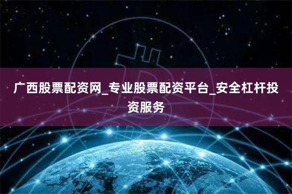 广西股票配资网_专业股票配资平台_安全杠杆投资服务
