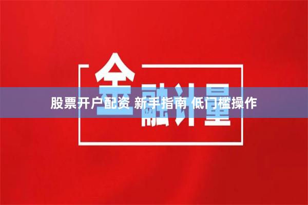 股票开户配资 新手指南 低门槛操作