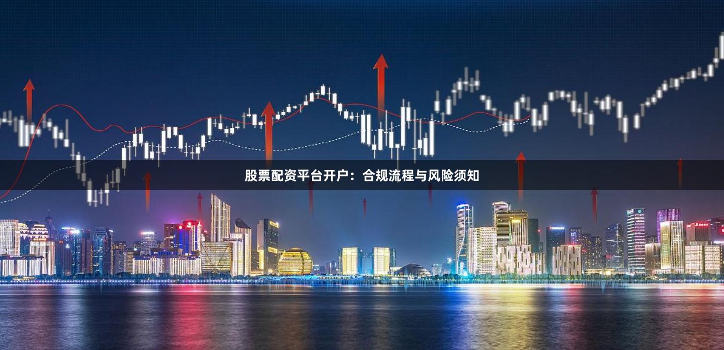股票配资平台开户：合规流程与风险须知
