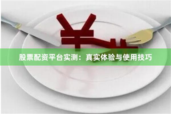 股票配资平台实测：真实体验与使用技巧