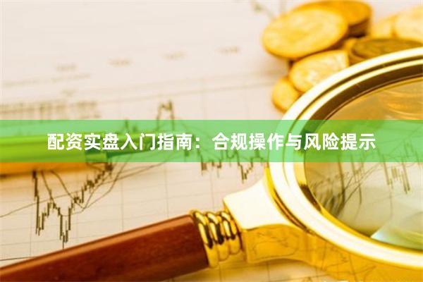 配资实盘入门指南：合规操作与风险提示