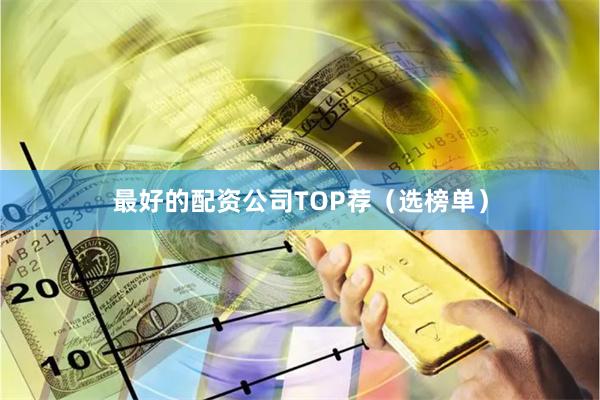 最好的配资公司TOP荐（选榜单）
