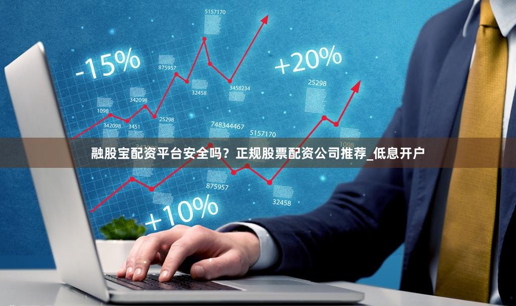 融股宝配资平台安全吗？正规股票配资公司推荐_低息开户