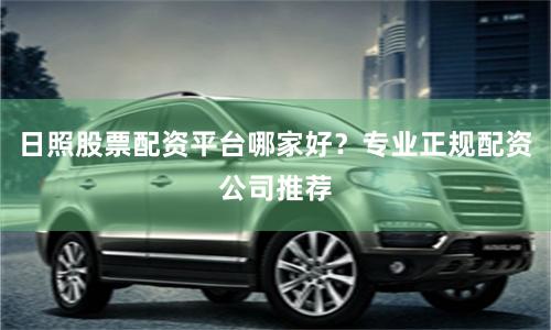 日照股票配资平台哪家好？专业正规配资公司推荐