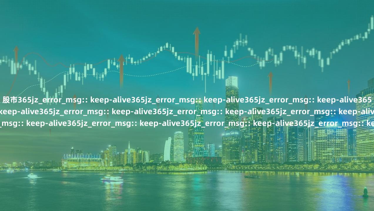 股市365jz_error_msg:: keep-alive365jz_error_msg:: keep-alive365jz_error_msg:: keep-alive365jz_error_msg:: keep-alive365jz_error_msg:: keep-alive365jz_error_msg:: keep-alive365jz_error_msg:: keep-alive365jz_error_msg:: keep-alive365jz_error_msg:: keep-alive365jz_error_msg:: keep-alive365jz_error_msg:: keep-alive365jz_error_msg:: keep-alive365jz_error_msg:: keep-alive365jz_error_msg:: keep-alive365jz_error_msg:: keep-alive365jz_error_msg:: keep-alive365jz_error_msg:: keep-alive365jz_error_msg:: keep-alive365jz_error_msg:: keep-alive365jz_error_msg:: keep-alive365jz_error_msg:: keep-alive365jz_error_msg:: keep-alive365jz_error_msg:: keep-alive365jz_error_msg:: keep-alive365jz_error_msg:: keep-alive365jz_error_msg:: keep-alive365jz_error_msg:: keep-alive365jz_error_msg:: keep-alive365jz_error_msg:: keep-alive365jz_error_msg:: keep-alive365jz_error_msg:: keep-alive365jz_error_msg:: keep-alive365jz_error_msg:: keep-alive365jz_error_msg:: keep-alive365jz_error_msg:: keep-alive365jz_error_msg:: keep-alive365jz_error_msg:: keep-alive365jz_error_msg:: keep-alive365jz_error_msg:: keep-alive365jz_error_msg:: keep-alive365jz_error_msg:: keep-alive365jz_error_msg:: keep-alive365jz_error_msg:: keep-alive365jz_error_msg:: keep-alive365jz_error_msg:: keep-alive365jz_error_msg:: keep-alive365jz_error_msg:: keep-alive365jz_error_msg:: keep-alive365jz_error_msg:: keep-alive