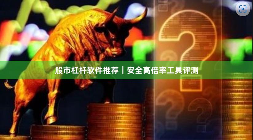股市杠杆软件推荐|安全高倍率工具评测