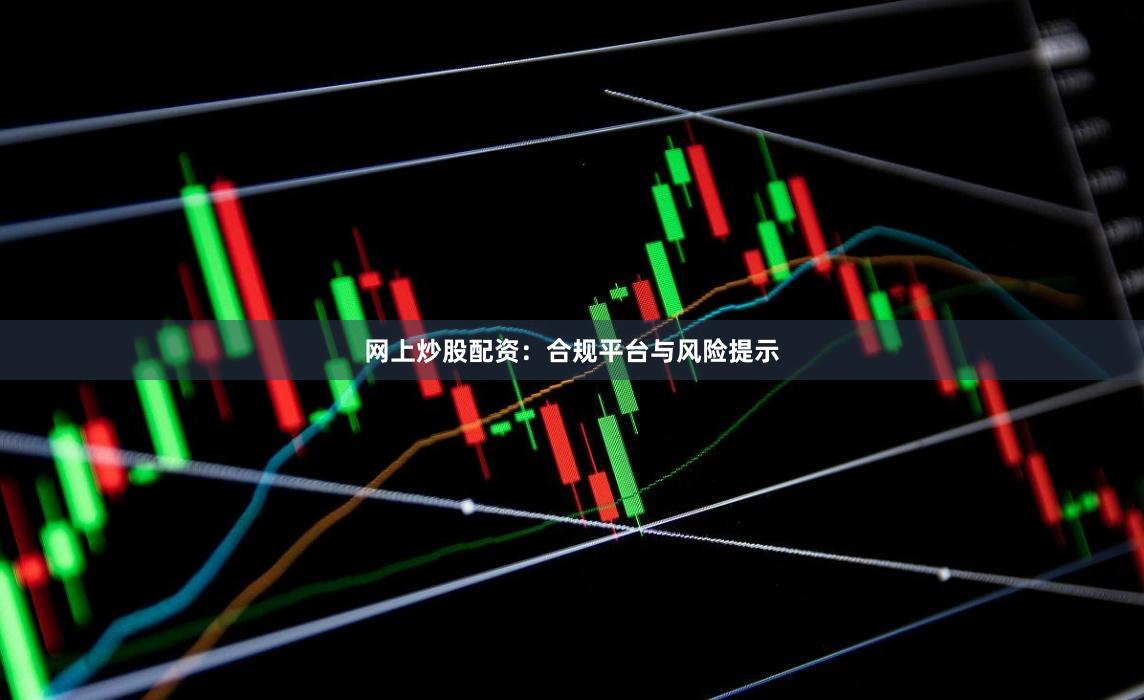 网上炒股配资:合规平台与风险提示