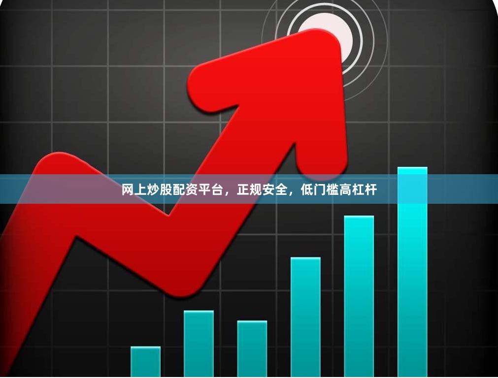 网上炒股配资平台,正规安全,低门槛高杠杆