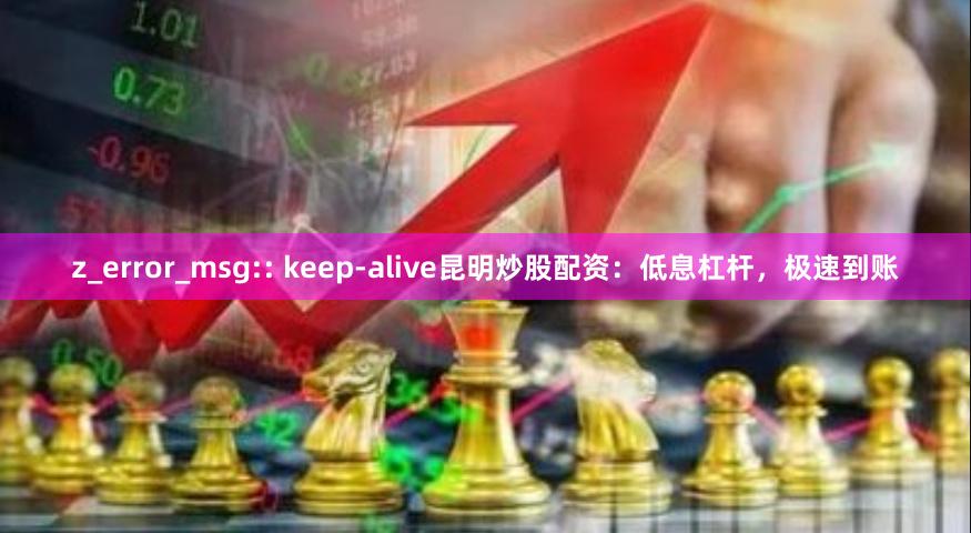 z_error_msg:: keep-alive昆明炒股配资：低息杠杆，极速到账