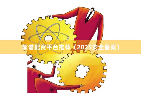靠谱配资平台推荐(2025安全备案)