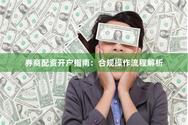 券商配资开户指南：合规操作流程解析