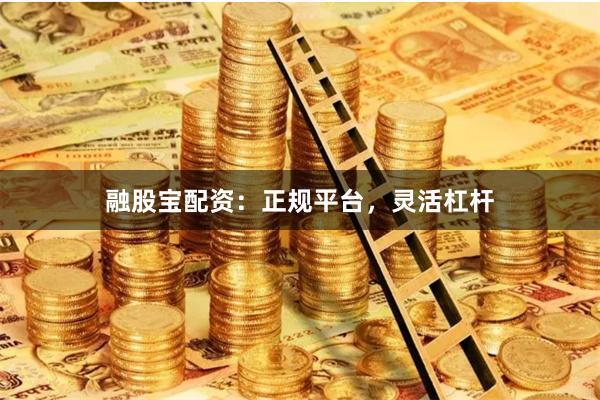 融股宝配资：正规平台，灵活杠杆