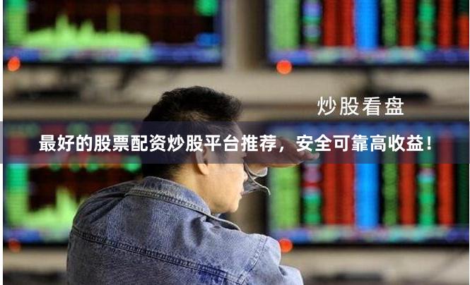 最好的股票配资炒股平台推荐，安全可靠高收益！