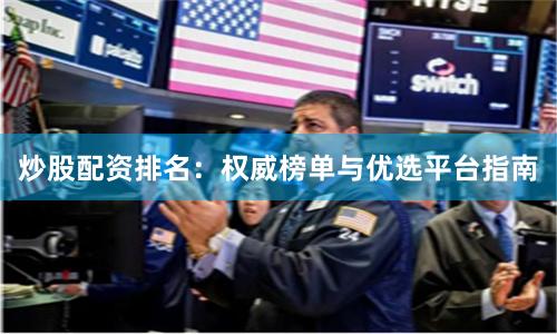 炒股配资排名：权威榜单与优选平台指南
