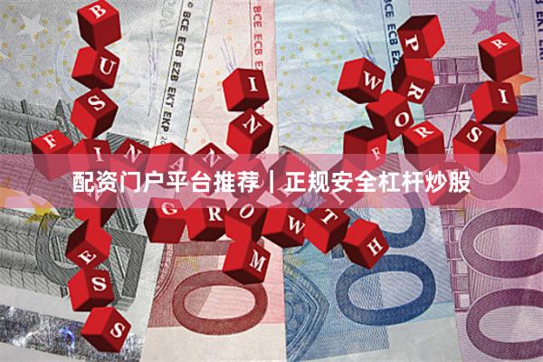 配资门户平台推荐|正规安全杠杆炒股