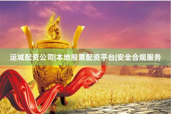 运城配资公司|本地股票配资平台|安全合规服务